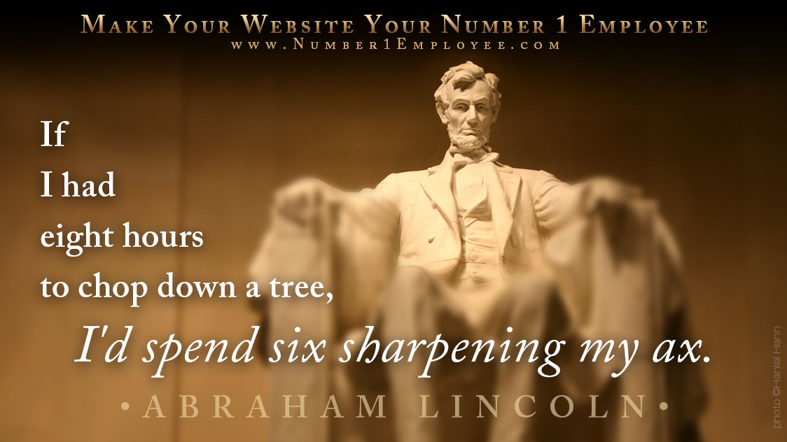 Quote from Abraham Lincoln: If I had eight hours to chop down a tree, I'd spend six sharpening my ax.