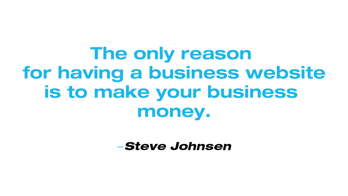 Quote from Steve Johnsen: The only reason for having a business website is to make your business money